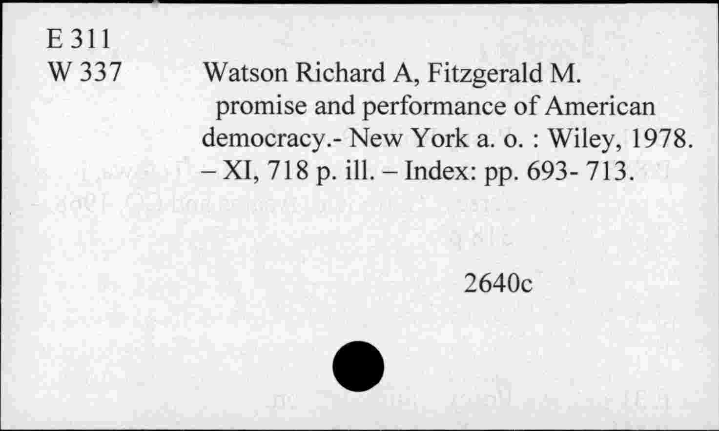 ﻿E 311
W 337
Watson Richard A, Fitzgerald M.
promise and performance of American democracy.- New York a. o. : Wiley, 1978. -XI, 718 p. ill. - Index: pp. 693- 713.
2640c